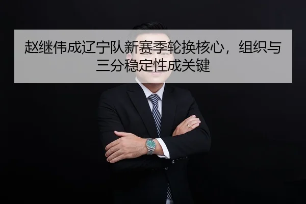 赵继伟成辽宁队新赛季轮换核心，组织与三分稳定性成关键