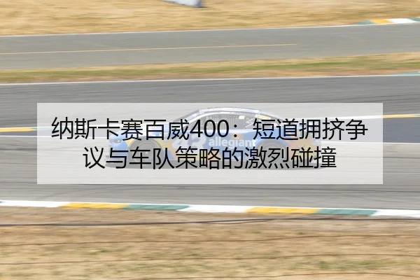 纳斯卡赛百威400：短道拥挤争议与车队策略的激烈碰撞