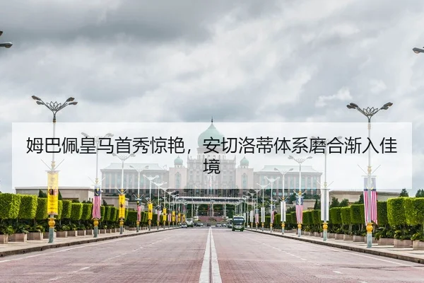 姆巴佩皇马首秀惊艳，安切洛蒂体系磨合渐入佳境