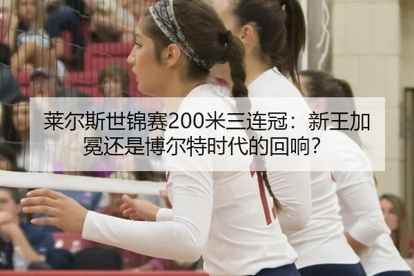 莱尔斯世锦赛200米三连冠：新王加冕还是博尔特时代的回响？