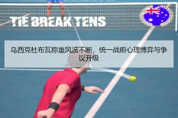 乌西克杜布瓦称重风波不断，统一战前心理博弈与争议升级