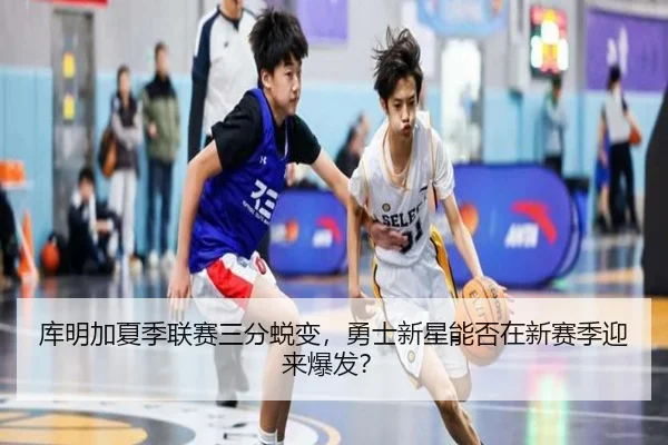 库明加夏季联赛三分蜕变，勇士新星能否在新赛季迎来爆发？