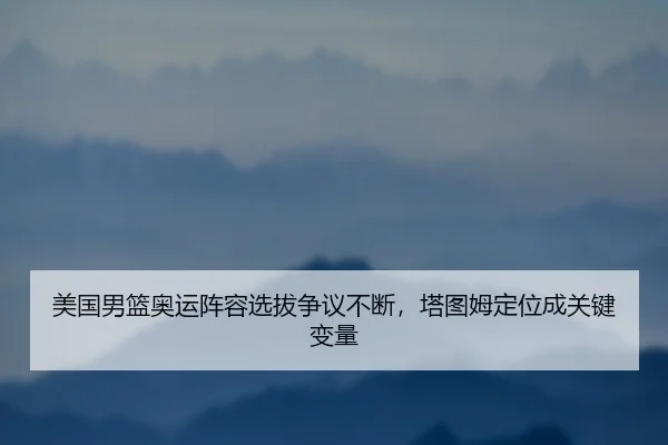 美国男篮奥运阵容选拔争议不断，塔图姆定位成关键变量