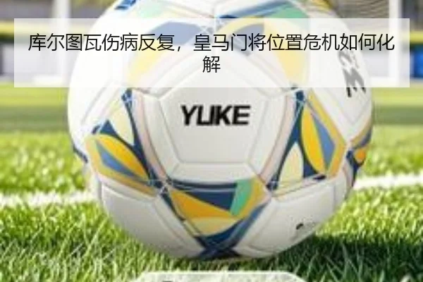 库尔图瓦伤病反复，皇马门将位置危机如何化解
